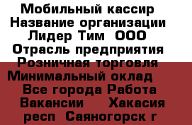 Мобильный кассир › Название организации ­ Лидер Тим, ООО › Отрасль предприятия ­ Розничная торговля › Минимальный оклад ­ 1 - Все города Работа » Вакансии   . Хакасия респ.,Саяногорск г.